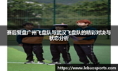赛后复盘广州飞盘队与武汉飞盘队的精彩对决与状态分析