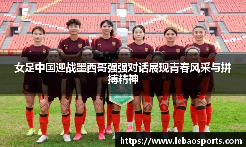 女足中国迎战墨西哥强强对话展现青春风采与拼搏精神